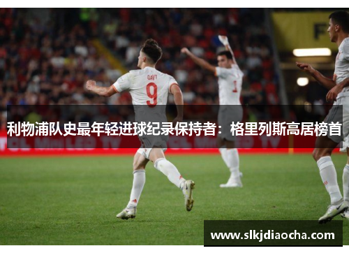 利物浦队史最年轻进球纪录保持者：格里列斯高居榜首